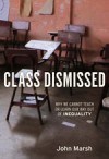 Class Dismissed: Why We Cannot Teach or Learn Our Way Out of Inequality by John Marsh