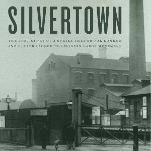Silvertown: The Lost Story of a Strike that Shook London and Helped Launch the Modern Labor Movement